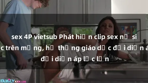 sex 4P vietsub Phát hiện clip sex nữ sinh gây sốc trên mạng, hệ thống giáo dục đối diện áp lực lớn