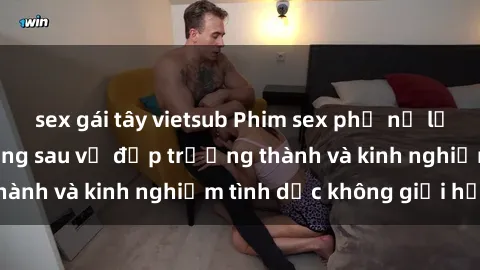 sex gái tây vietsub Phim sex phụ nữ lớn tuổi: Sức hút đằng sau vẻ đẹp trưởng thành và kinh nghiệm tình dục không giới hạn