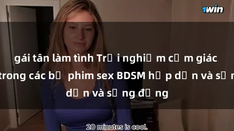 gái tân làm tình Trải nghiệm cảm giác mới lạ trong các bộ phim sex BDSM hấp dẫn và sống động