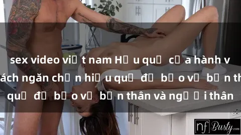 sex video việt nam Hậu quả của hành vi bạo dâm sex và cách ngăn chặn hiệu quả để bảo vệ bản thân và người thân