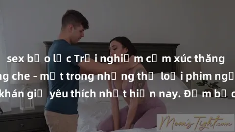 sex bạo lực Trải nghiệm cảm xúc thăng hoa với jav SM không che - một trong những thể loại phim người lớn được khán giả yêu thích nhất hiện nay. Đảm bảo đem lại sự hấp dẫn, kích thích tối đa cho người 