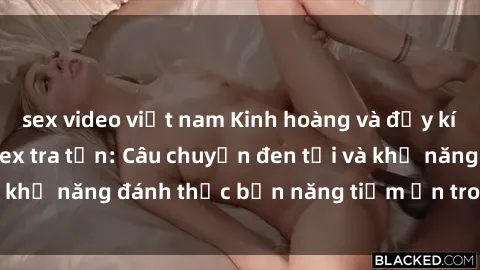 sex video việt nam Kinh hoàng và đầy kích thích với phim sex tra tấn: Câu chuyện đen tối và khả năng đánh thức bản năng tiềm ẩn trong con người