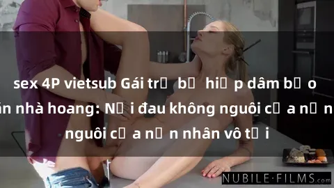 sex 4P vietsub Gái trẻ bị hiếp dâm bạo lực trong căn nhà hoang: Nỗi đau không nguôi của nạn nhân vô tội