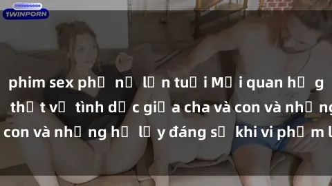 phim sex phụ nữ lớn tuổi Mối quan hệ giữa cha và con: Sự thật về tình dục giữa cha và con và những hệ lụy đáng sợ khi vi phạm luật pháp.