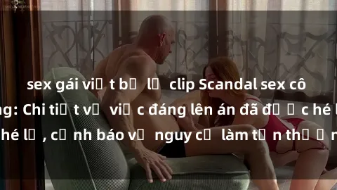 sex gái việt bị lộ clip Scandal sex cô cháu gây chấn động: Chi tiết vụ việc đáng lên án đã được hé lộ, cảnh báo về nguy cơ làm tổn thương tâm hồn trẻ em.