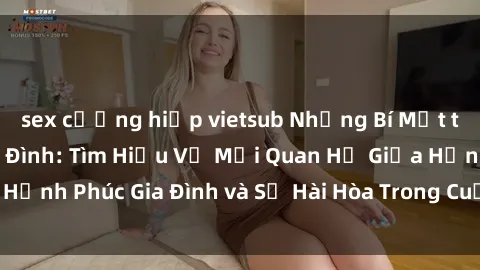 sex cưỡng hiếp vietsub Những Bí Mật trong Tình Dục Gia Đình: Tìm Hiểu Về Mối Quan Hệ Giữa Hạnh Phúc Gia Đình và Sự Hài Hòa Trong Cuộc Sống Tình Dục