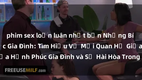 phim sex loạn luân nhật bản Những Bí Mật trong Tình Dục Gia Đình: Tìm Hiểu Về Mối Quan Hệ Giữa Hạnh Phúc Gia Đình và Sự Hài Hòa Trong Cuộc Sống Tình Dục