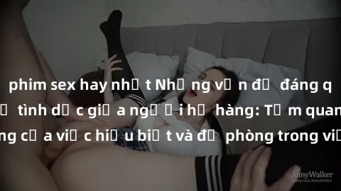 phim sex hay nhất Những vấn đề đáng quan tâm về quan hệ tình dục giữa người họ hàng: Tầm quan trọng của việc hiểu biết và đề phòng trong việc tiếp xúc trong gia đình.