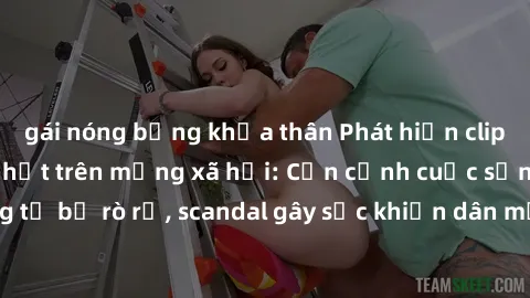gái nóng bỏng khỏa thân Phát hiện clip sex quay lén hot nhất trên mạng xã hội: Cận cảnh cuộc sống riêng tư bị rò rỉ, scandal gây sốc khiến dân mạng không khỏi bàng hoàng
