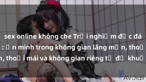 sex online không che Trải nghiệm độc đáo tại sex nhà nghỉ: ẩn mình trong không gian lãng mạn, thoải mái và không gian riêng tư để khuấy động tình ái.