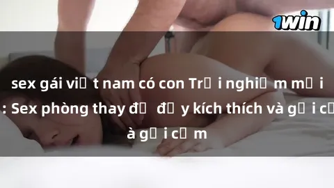 sex gái việt nam có con Trải nghiệm mới lạ: Sex phòng thay đồ đầy kích thích và gợi cảm