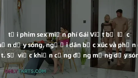 tải phim sex miễn phí Gái Việt bị lộ clip sex khiến dư luận dậy sóng, người dân bức xúc và phản đối gay gắt. Sự việc khiến cộng đồng mạng dậy sóng và yêu cầu xử lý nghiêm ngặt.