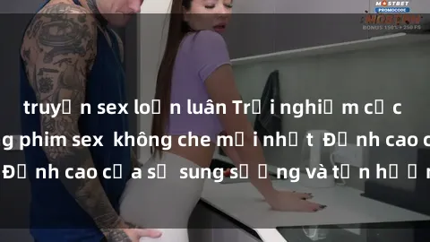 truyện sex loạn luân Trải nghiệm cực kỳ nóng bỏng trong phim sex  không che mới nhất  Đỉnh cao của sự sung sướng và tận hưởng chân thật