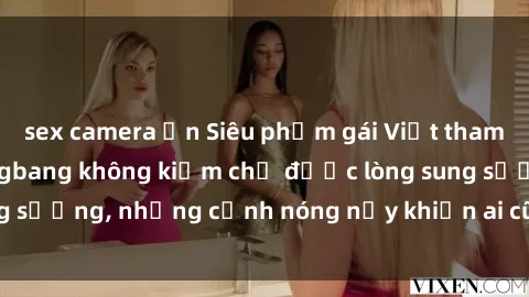 sex camera ẩn Siêu phẩm gái Việt tham gia trong buổi gangbang không kiềm chế được lòng sung sướng, những cảnh nóng nảy khiến ai cũng phải mãn nhãn