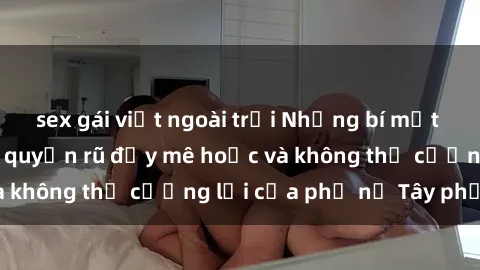 sex gái việt ngoài trời Những bí mật về sex gái Tây: Sự quyến rũ đầy mê hoặc và không thể cưỡng lại của phụ nữ Tây phương