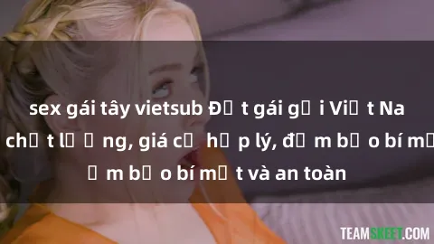 sex gái tây vietsub Đặt gái gọi Việt Nam: Dịch vụ chất lượng, giá cả hợp lý, đảm bảo bí mật và an toàn