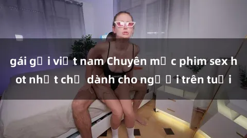 gái gọi việt nam Chuyên mục phim sex hot nhất chỉ dành cho người trên tuổi