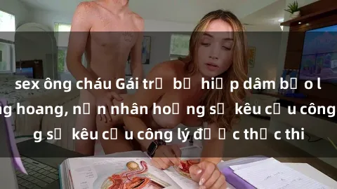sex ông cháu Gái trẻ bị hiếp dâm bạo lực trong khu rừng hoang, nạn nhân hoảng sợ kêu cầu công lý được thực thi