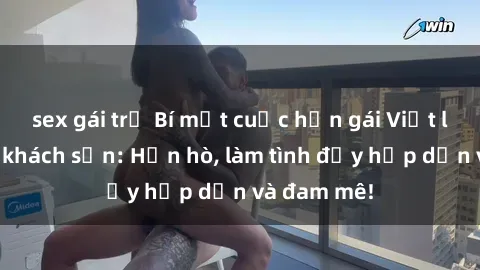 sex gái trẻ Bí mật cuộc hẹn gái Việt lần đầu ở khách sạn: Hẹn hò, làm tình đầy hấp dẫn và đam mê!