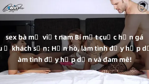 sex bà mẹ việt nam Bí mật cuộc hẹn gái Việt lần đầu ở khách sạn: Hẹn hò, làm tình đầy hấp dẫn và đam mê!