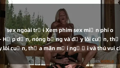 sex ngoài trời Xem phim sex miễn phí online ngay tại đây – Hấp dẫn, nóng bỏng và đầy lôi cuốn, thỏa mãn mọi người và thú vui của bạn!