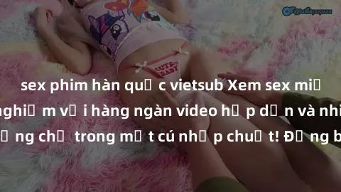 sex phim hàn quốc vietsub Xem sex miễn phí: Cùng trải nghiệm với hàng ngàn video hấp dẫn và nhiều thể loại đa dạng chỉ trong một cú nhấp chuột! Đừng bỏ lỡ cơ hội thưởng thức tuyệt vời này ngay hôm nay