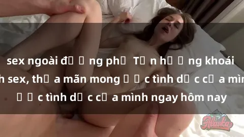 sex ngoài đường phố Tận hưởng khoái cảm với gái xinh sex, thỏa mãn mong ước tình dục của mình ngay hôm nay