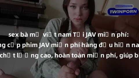 sex bà mẹ việt nam Tải JAV miễn phí: Các trang web cung cấp phim JAV miễn phí hàng đầu hiện nay. Các tác phẩm chất lượng cao, hoàn toàn miễn phí, giúp bạn thỏa mãn niềm đam mê mà không tốn kém.