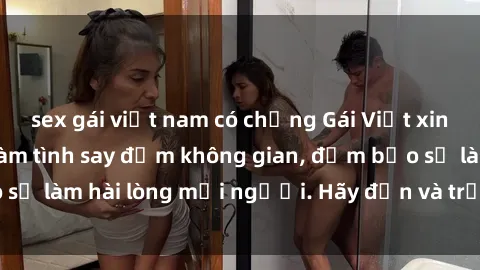 sex gái việt nam có chồng Gái Việt xinh đẹp, nồng nàn làm tình say đắm không gian, đảm bảo sẽ làm hài lòng mọi người. Hãy đến và trải nghiệm ngay!