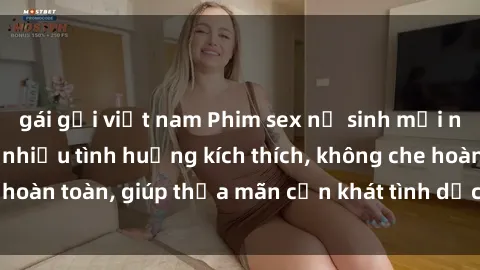 gái gọi việt nam Phim sex nữ sinh mới nhất: Trải nghiệm nhiều tình huống kích thích, không che hoàn toàn, giúp thỏa mãn cơn khát tình dục của các bạn trẻ