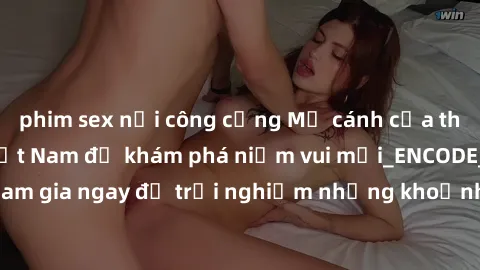 phim sex nơi công cộng Mở cánh cửa thế giới sex MILF Việt Nam để khám phá niềm vui mới_ENCODE_. Hãy tham gia ngay để trải nghiệm những khoảnh khắc đầy kích thích và đam mê.