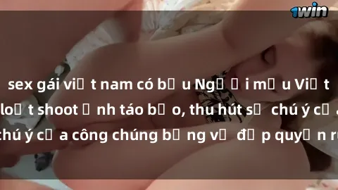 sex gái việt nam có bầu Người mẫu Việt Nam gây sốt với loạt shoot ảnh táo bạo, thu hút sự chú ý của công chúng bằng vẻ đẹp quyến rũ và gợi cảm.