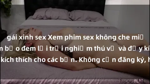 gái xinh sex Xem phim sex không che miễn phí tại đây, đảm bảo đem lại trải nghiệm thú vị và đầy kích thích cho các bạn. Không cần đăng ký, hoàn toàn miễn phí.