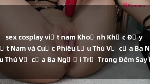 sex cosplay việt nam Khoảnh Khắc Đầy Kịch Tính: Sex  Việt Nam và Cuộc Phiêu Lưu Thú Vị của Ba Người Trẻ Trong Đêm Say Đắm