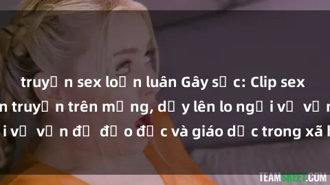 truyện sex loạn luân Gây sốc: Clip sex mẹ con Việt Nam lan truyền trên mạng, dấy lên lo ngại về vấn đề đạo đức và giáo dục trong xã hội hiện nay.