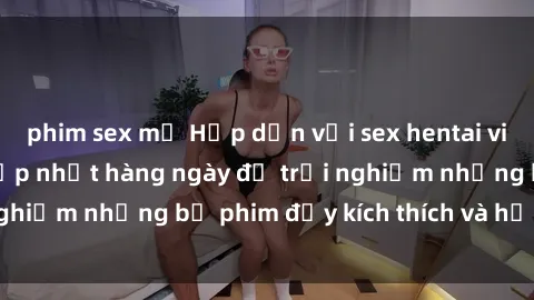 phim sex mỹ Hấp dẫn với sex hentai vietsub mới nhất, cập nhật hàng ngày để trải nghiệm những bộ phim đầy kích thích và hấp dẫn.