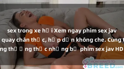 sex trong xe hơi Xem ngay phim sex jav HD với những cảnh quay chân thực, hấp dẫn không che. Cùng thưởng thức những bộ phim sex jav HD hot nhất hiện nay!