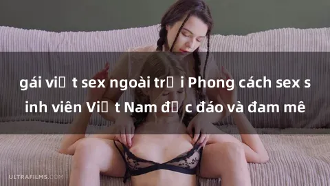 gái việt sex ngoài trời Phong cách sex sinh viên Việt Nam độc đáo và đam mê